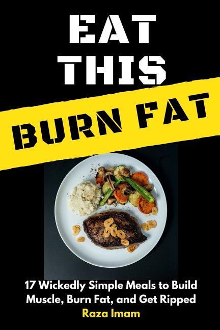 Eat This Burn Fat: 17 Wickedly Simple Meals to Build Muscle Burn Fat and Get Ripped