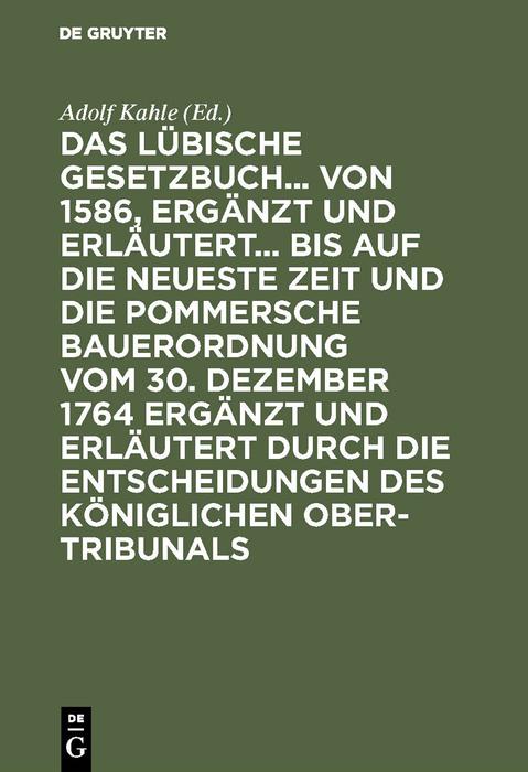 Das Lübische Gesetzbuch... von 1586 ergänzt und erläutert... bis auf die neueste Zeit und die Pommersche Bauerordnung vom 30. Dezember 1764 ergänzt und erläutert durch die Entscheidungen des Königlichen Ober-Tribunals