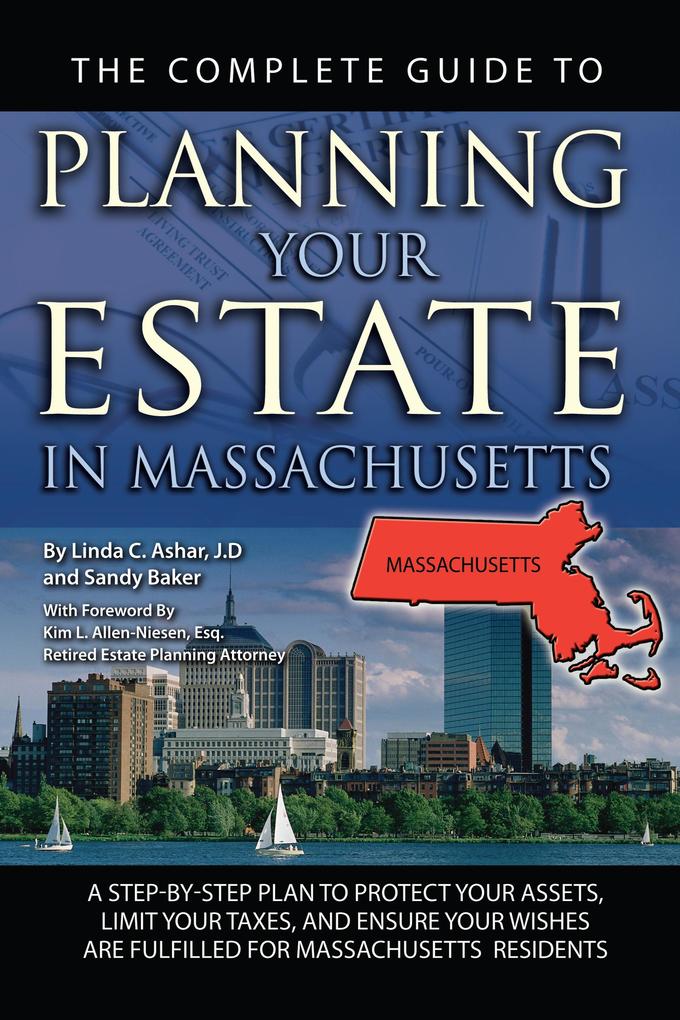 The Complete Guide to Planning Your Estate In Massachusetts A Step-By-Step Plan to Protect Your Assets Limit Your Taxes and Ensure Your Wishes Are Fulfilled for Massachusetts Residents