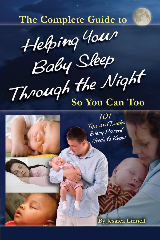 The Complete Guide to Helping Your Baby Sleep Through the Night So You Can Too 101 Tips and Tricks Every Parent Needs to Know
