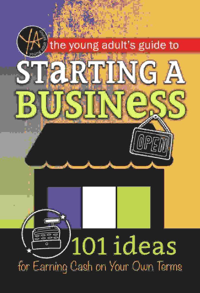 The Young Adult‘s Guide to Starting a Small Business 101 Ideas for Earning Cash on Your Own Terms