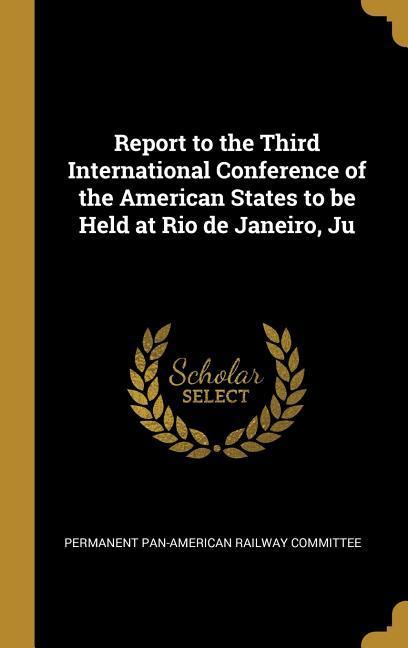 Report to the Third International Conference of the American States to be Held at Rio de Janeiro Ju