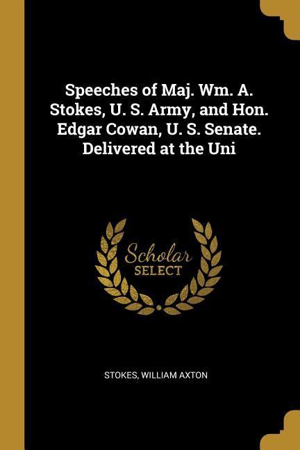 Speeches of Maj. Wm. A. Stokes U. S. Army and Hon. Edgar Cowan U. S. Senate. Delivered at the Uni