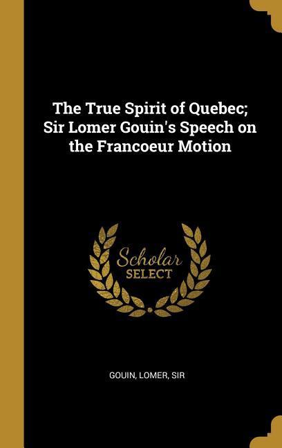 The True Spirit of Quebec; Sir Lomer Gouin‘s Speech on the Francoeur Motion