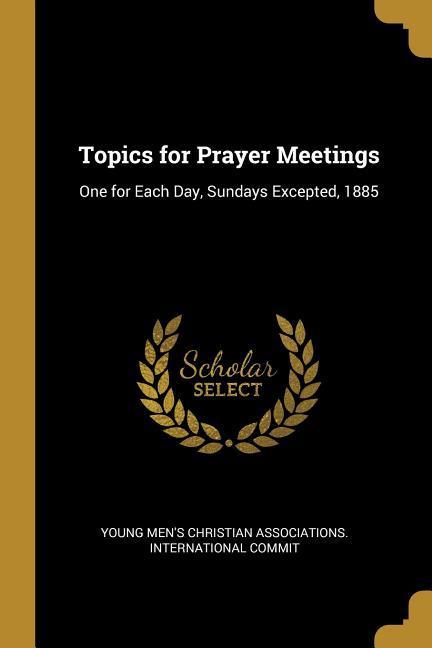 Topics for Prayer Meetings: One for Each Day Sundays Excepted 1885