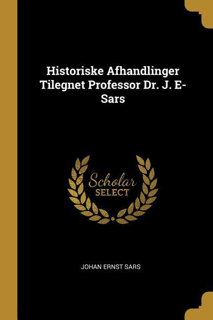 Historiske Afhandlinger Tilegnet Professor Dr. J. E-Sars