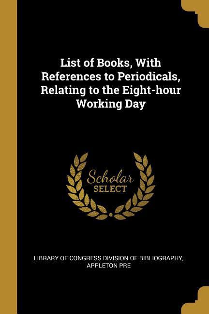 List of Books With References to Periodicals Relating to the Eight-hour Working Day