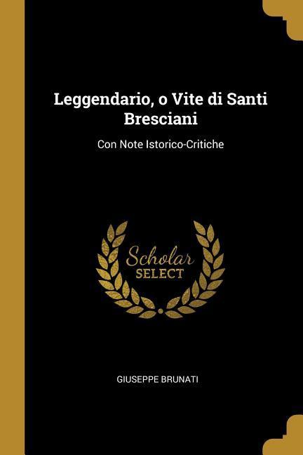 Leggendario o Vite di Santi Bresciani: Con Note Istorico-Critiche