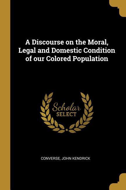 A Discourse on the Moral Legal and Domestic Condition of our Colored Population