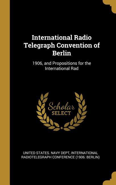 International Radio Telegraph Convention of Berlin: 1906 and Propositions for the International Rad