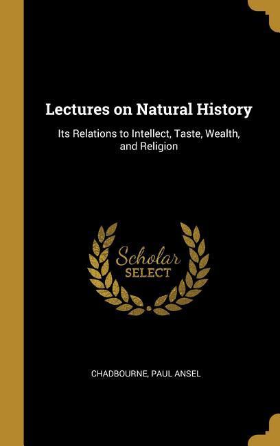 Lectures on Natural History: Its Relations to Intellect Taste Wealth and Religion