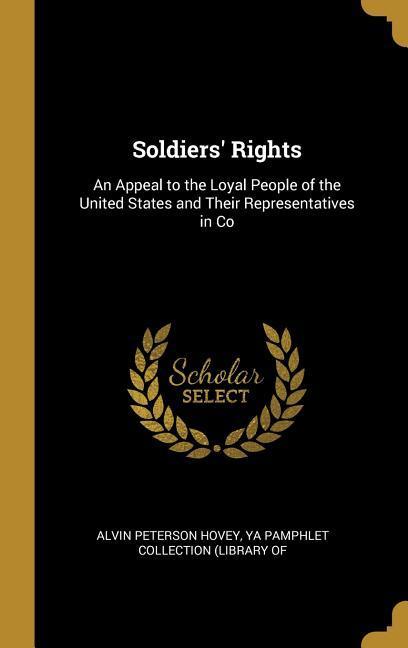 Soldiers‘ Rights: An Appeal to the Loyal People of the United States and Their Representatives in Co