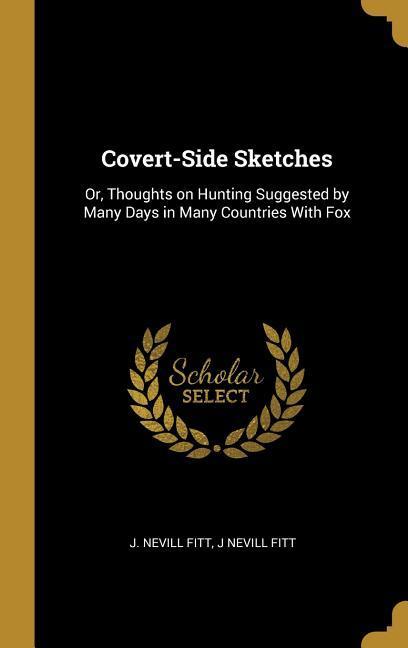 Covert-Side Sketches: Or Thoughts on Hunting Suggested by Many Days in Many Countries With Fox