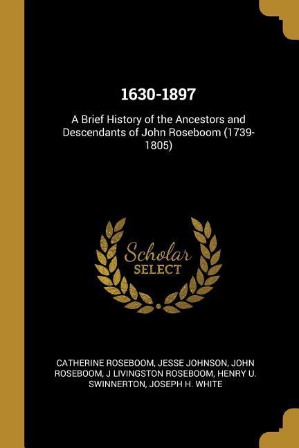 1630-1897: A Brief History of the Ancestors and Descendants of John Roseboom (1739-1805)