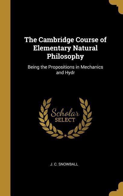 The Cambridge Course of Elementary Natural Philosophy: Being the Propositions in Mechanics and Hydr