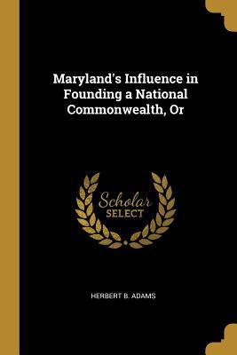Maryland's Influence in Founding a National Commonwealth Or - Herbert B. Adams