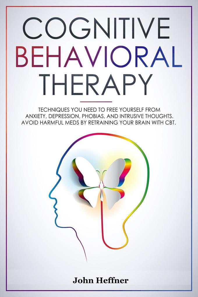Cognitive Behavioral Therapy Techniques You Need to Free Yourself from Anxiety Depression Phobias and Intrusive Thoughts. Avoid Harmful Meds by Retraining Your Brain with CBT.