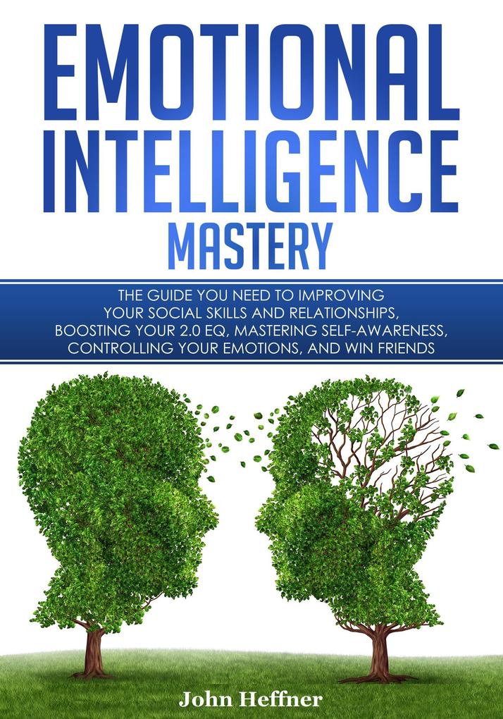 Emotional Intelligence Mastery: The Guide you need to Improving Your Social Skills and Relationships Boosting Your 2.0 EQ Mastering Self-Awareness Controlling Your Emotions and Win Friends