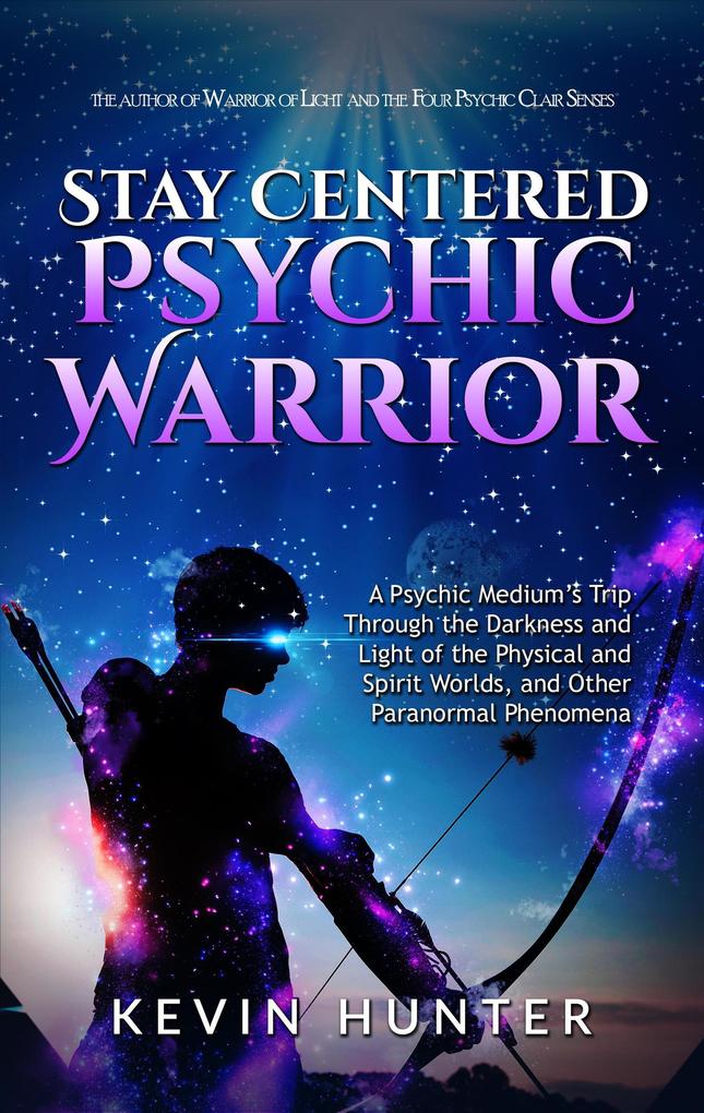 Stay Centered Psychic Warrior: A Psychic Medium‘s Trip Through the Darkness and Light of the Physical and Spirit Worlds and Other Paranormal Phenomena