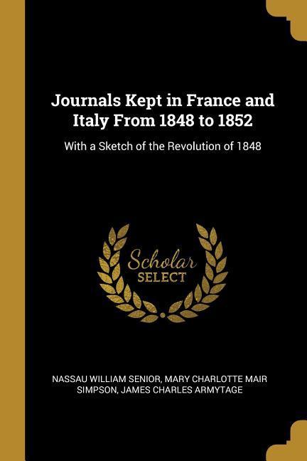 Journals Kept in France and Italy From 1848 to 1852: With a Sketch of the Revolution of 1848