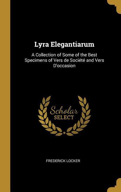 Lyra Elegantiarum: A Collection of Some of the Best Specimens of Vers de Société and Vers D‘occasion