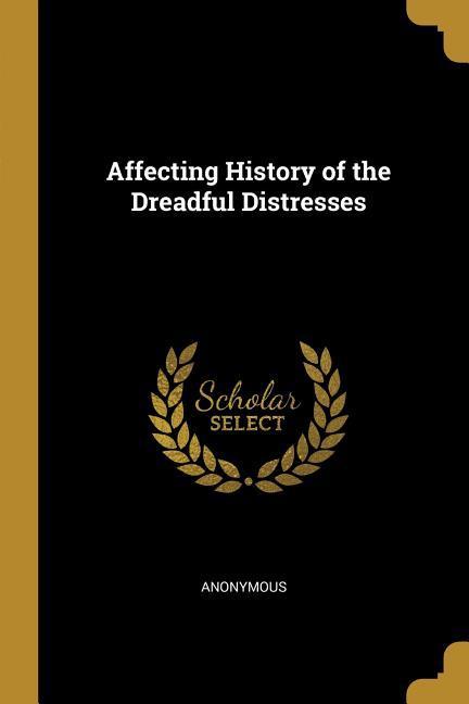 Affecting History of the Dreadful Distresses