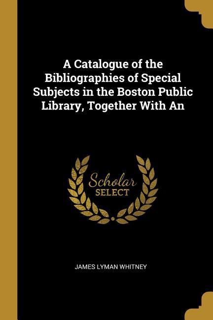 A Catalogue of the Bibliographies of Special Subjects in the Boston Public Library Together With An