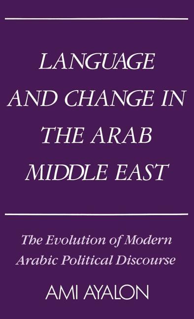 Language and Change in the Arab Middle East: The Evolution of Modern Political Discourse - Ami Ayalon