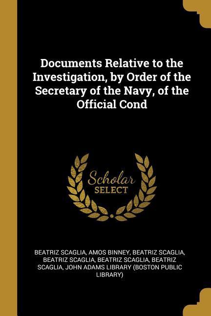 Documents Relative to the Investigation by Order of the Secretary of the Navy of the Official Cond