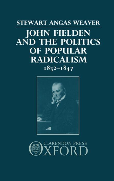 John Fielden and Politics Popular Radicalism 1832-1847 - Stewart Angas Weaver