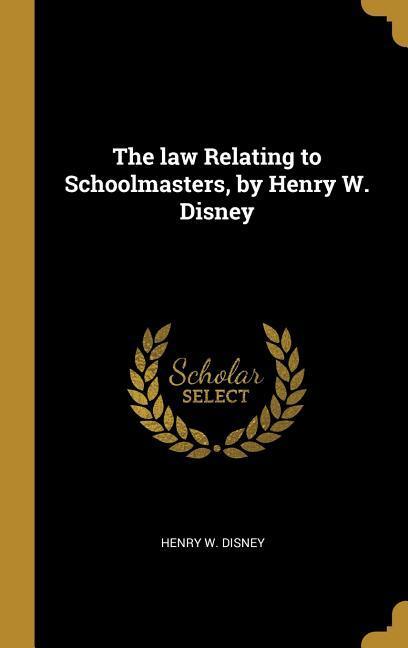 The law Relating to Schoolmasters by Henry W. Disney
