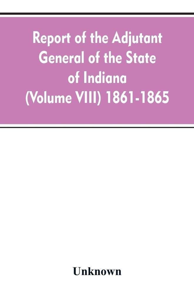 Report of the adjutant general of the state of Indiana (Volume VIII) 1861-1865