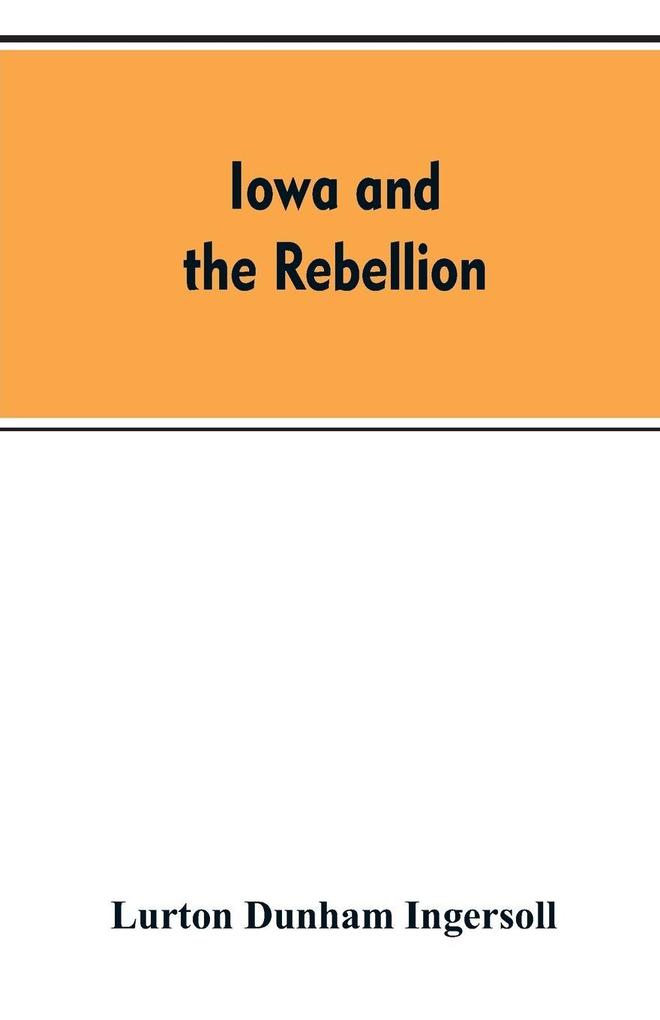 Iowa and the rebellion. A history of the troops furnished by the state of Iowa to the volunteer armies of the Union which conquered the great Southern Rebellion of 1861-5