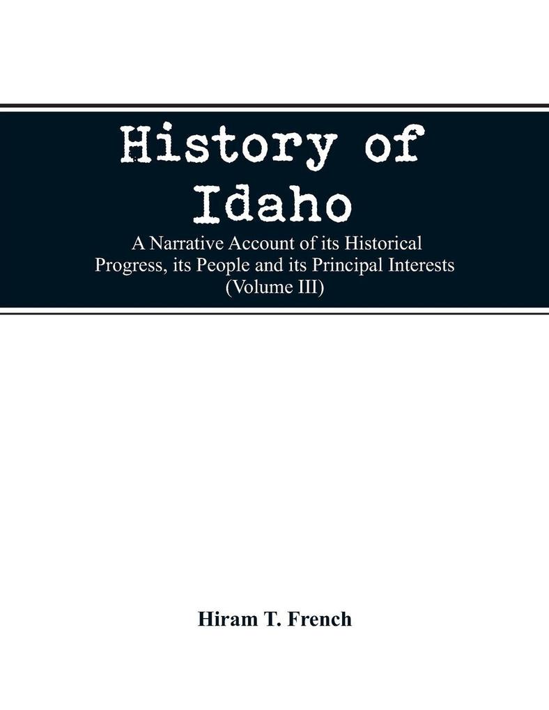 History of Idaho; a narrative account of its historical progress its people and its principal interests (Volume III)