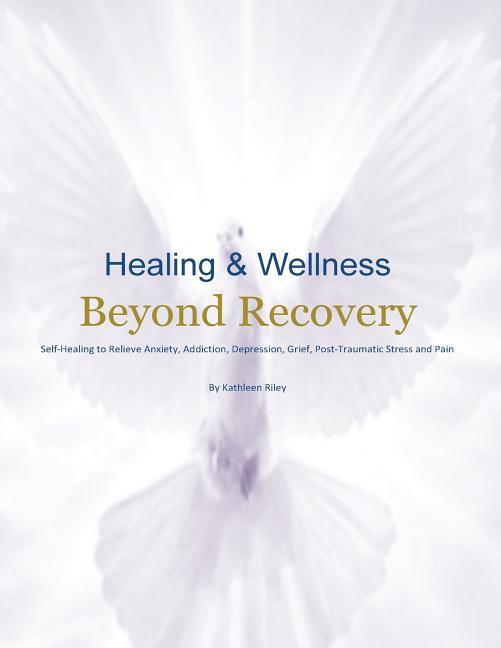 Healing & Wellness Beyond Recovery: Self-Healing to Relieve Anxiety Addiction Depression Grief Post-Traumatic Stress and Pain