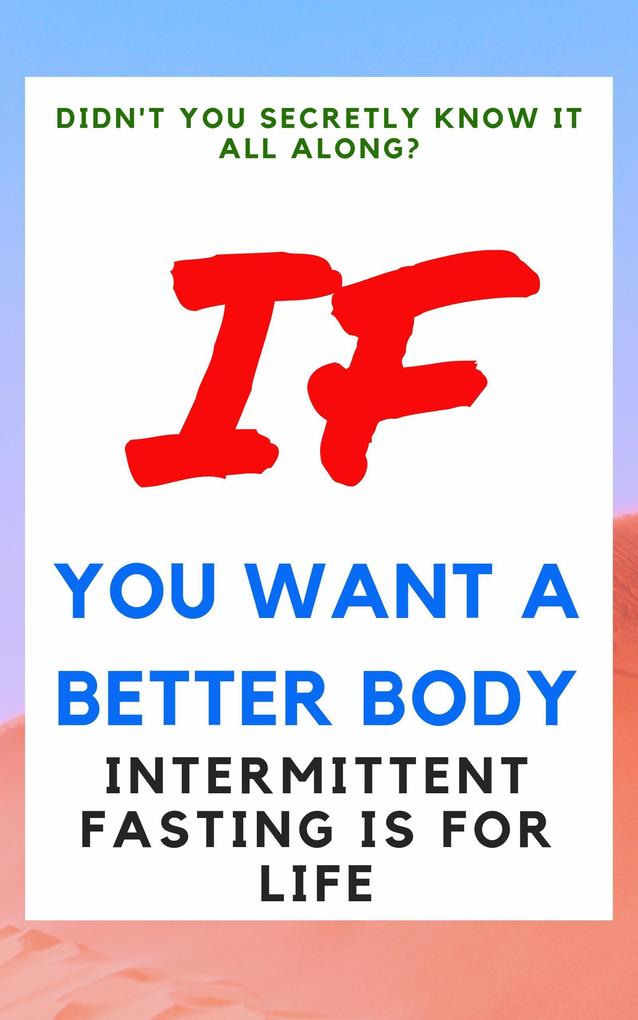 Didn‘t You Secretly Know It All Along?: If You Want a Better Body Intermittent Fasting is for Life!