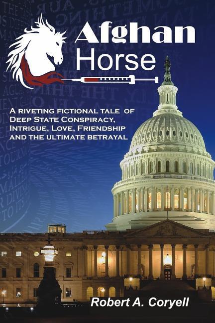 Afghan Horse: A Riveting Fictional Tale of Deep State Conspiracy Intrigue Love Friendship and the Ultimate Betrayal