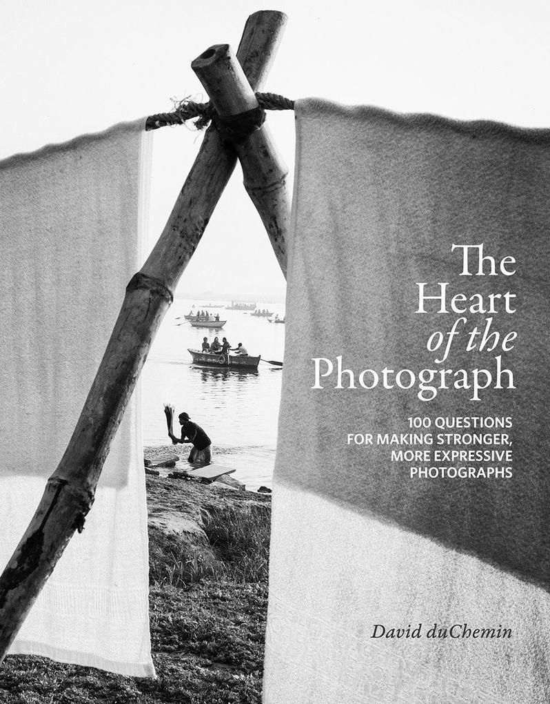 The Heart of the Photograph: 100 Questions for Making Stronger More Expressive Photographs