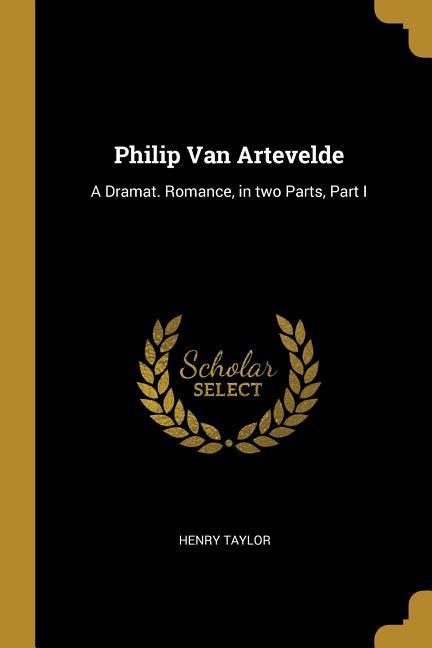 Philip Van Artevelde: A Dramat. Romance in two Parts Part I