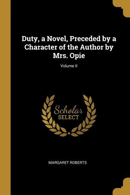 Duty a Novel Preceded by a Character of the Author by Mrs. Opie; Volume II
