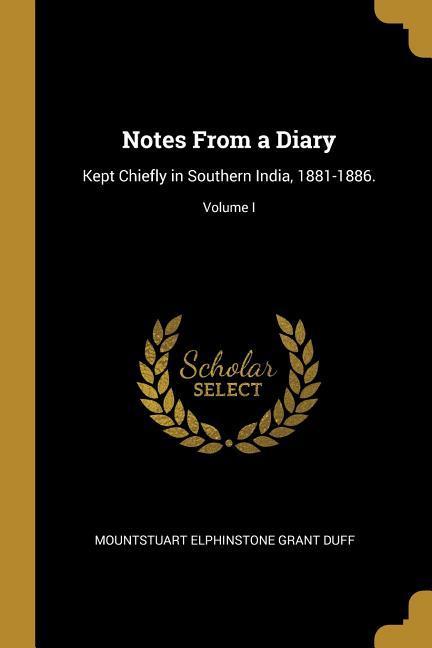 Notes From a Diary: Kept Chiefly in Southern India 1881-1886.; Volume I