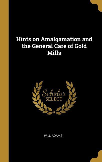 Hints on Amalgamation and the General Care of Gold Mills