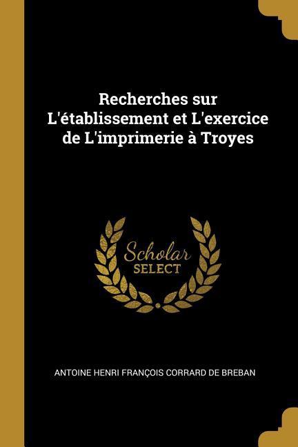 Recherches sur L‘établissement et L‘exercice de L‘imprimerie à Troyes