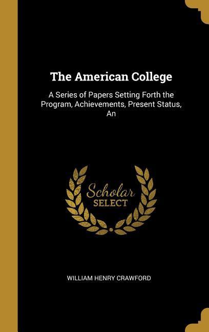 The American College: A Series of Papers Setting Forth the Program Achievements Present Status An