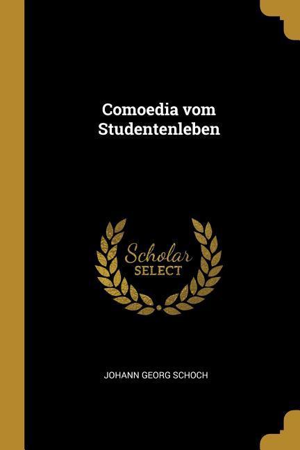 Comoedia vom Studentenleben - Johann Georg Schoch
