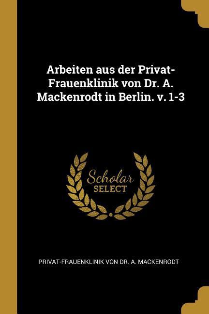 Arbeiten aus der Privat-Frauenklinik von Dr. A. Mackenrodt in Berlin. v. 1-3