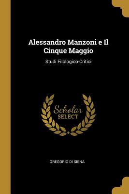 Alessandro Manzoni e Il Cinque Maggio: Studi Filologico-Critici - Gregorio Di Siena