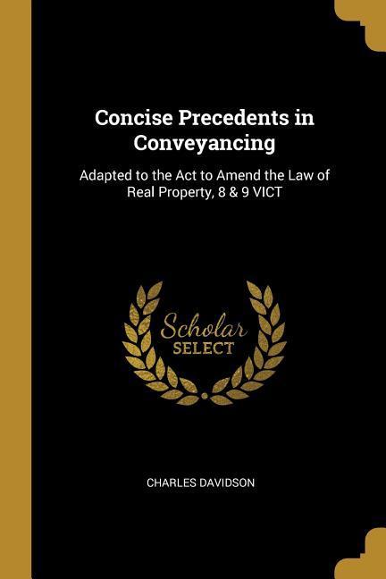 Concise Precedents in Conveyancing: Adapted to the Act to Amend the Law of Real Property 8 & 9 VICT