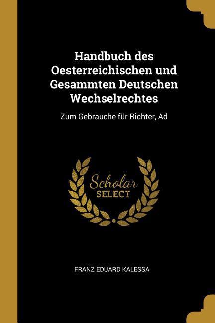 Handbuch des Oesterreichischen und Gesammten Deutschen Wechselrechtes: Zum Gebrauche für Richter Ad