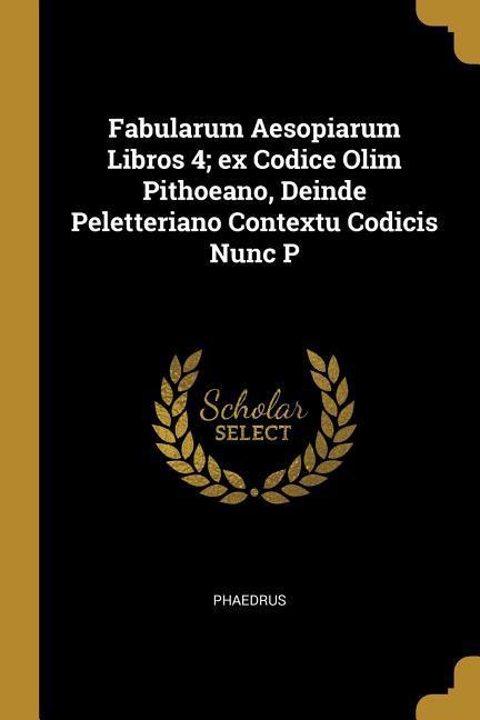 Fabularum Aesopiarum Libros 4; ex Codice Olim Pithoeano Deinde Peletteriano Contextu Codicis Nunc P